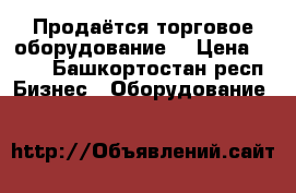 Продаётся торговое оборудование. › Цена ­ 135 - Башкортостан респ. Бизнес » Оборудование   